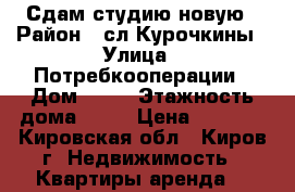 Сдам студию новую › Район ­ сл.Курочкины › Улица ­ Потребкооперации › Дом ­ 38 › Этажность дома ­ 17 › Цена ­ 6 000 - Кировская обл., Киров г. Недвижимость » Квартиры аренда   